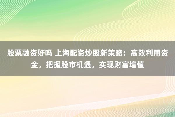 股票融资好吗 上海配资炒股新策略：高效利用资金，把握股市机遇，实现财富增值