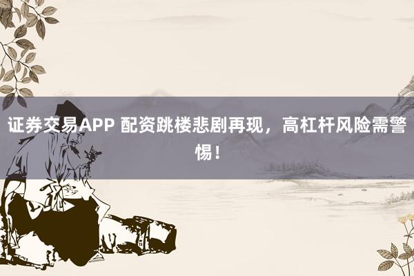 证券交易APP 配资跳楼悲剧再现，高杠杆风险需警惕！