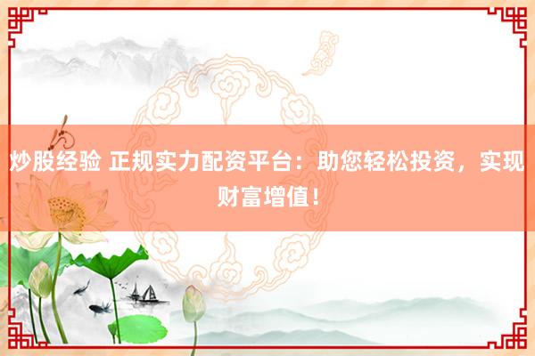 炒股经验 正规实力配资平台：助您轻松投资，实现财富增值！