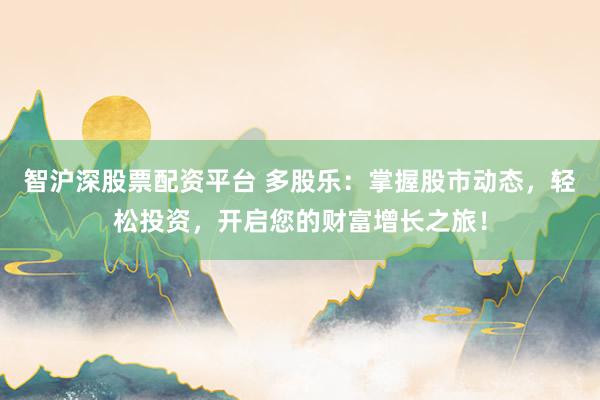 智沪深股票配资平台 多股乐：掌握股市动态，轻松投资，开启您的财富增长之旅！