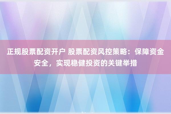 正规股票配资开户 股票配资风控策略：保障资金安全，实现稳健投资的关键举措