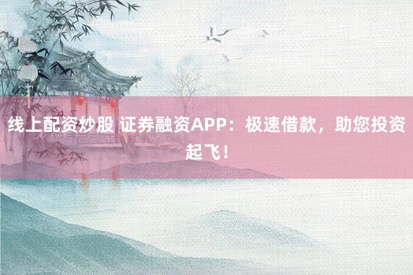 线上配资炒股 证券融资APP：极速借款，助您投资起飞！