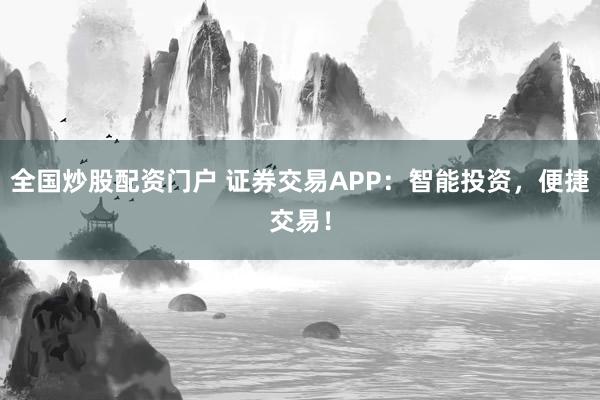 全国炒股配资门户 证券交易APP：智能投资，便捷交易！