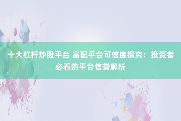 十大杠杆炒股平台 富配平台可信度探究：投资者必看的平台信誉解析