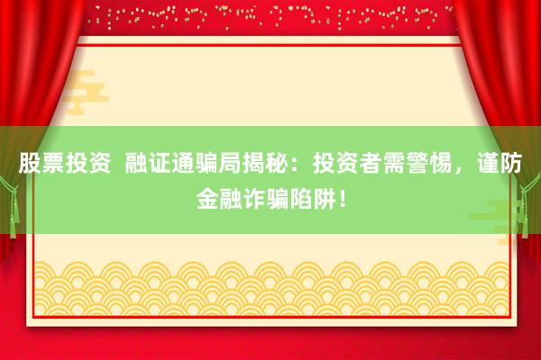 股票投资  融证通骗局揭秘：投资者需警惕，谨防金融诈骗陷阱！