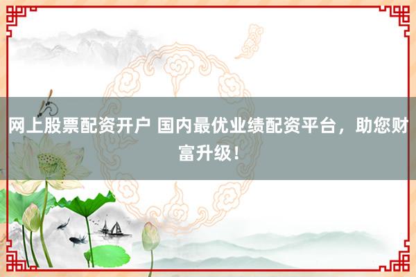 网上股票配资开户 国内最优业绩配资平台，助您财富升级！