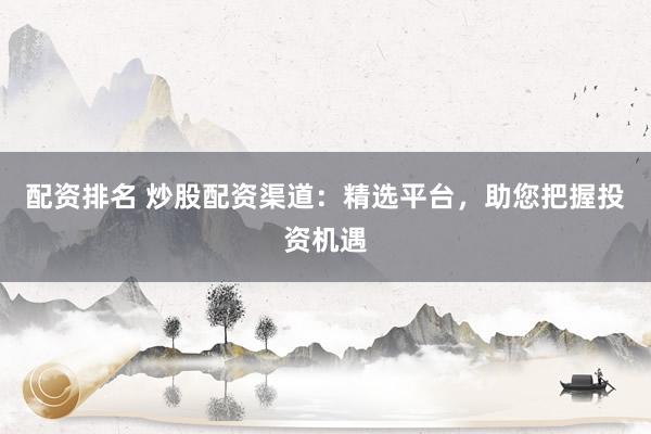配资排名 炒股配资渠道：精选平台，助您把握投资机遇
