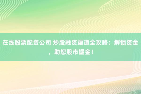 在线股票配资公司 炒股融资渠道全攻略：解锁资金，助您股市掘金！