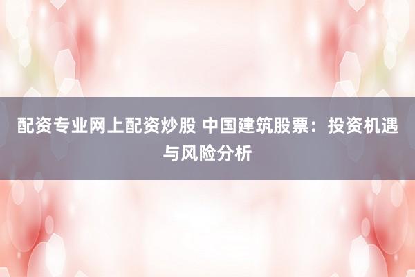 配资专业网上配资炒股 中国建筑股票：投资机遇与风险分析