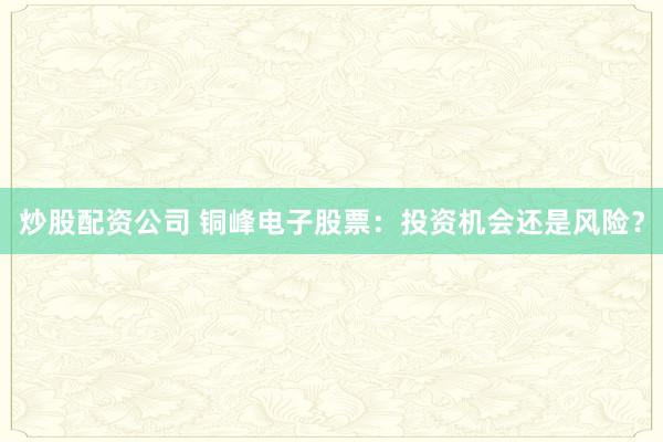 炒股配资公司 铜峰电子股票：投资机会还是风险？