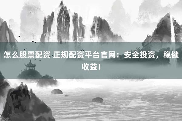怎么股票配资 正规配资平台官网：安全投资，稳健收益！