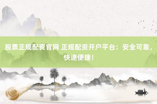 股票正规配资官网 正规配资开户平台：安全可靠，快速便捷！