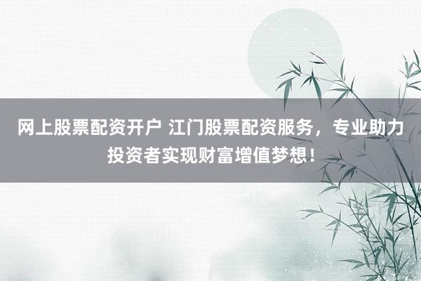 网上股票配资开户 江门股票配资服务，专业助力投资者实现财富增值梦想！