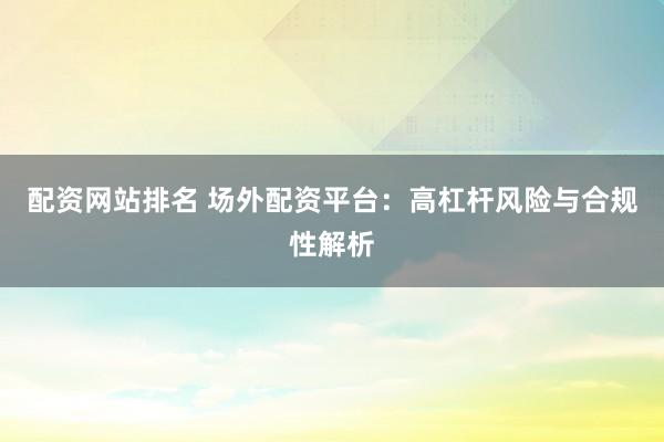 配资网站排名 场外配资平台：高杠杆风险与合规性解析