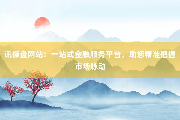 讯操盘网站：一站式金融服务平台，助您精准把握市场脉动