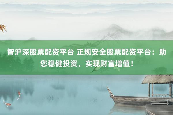 智沪深股票配资平台 正规安全股票配资平台：助您稳健投资，实现财富增值！