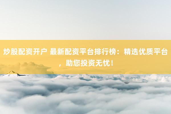 炒股配资开户 最新配资平台排行榜：精选优质平台，助您投资无忧！