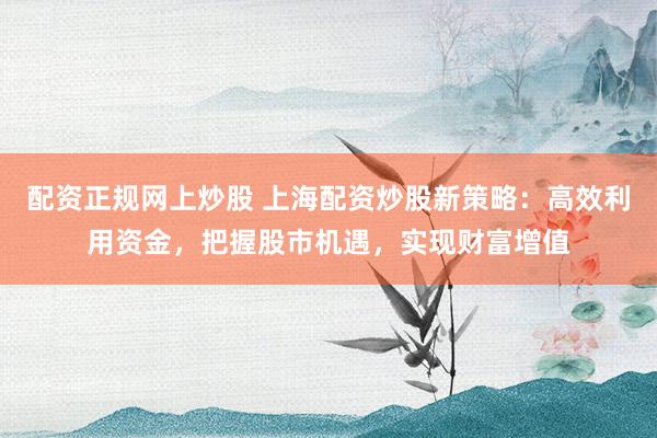 配资正规网上炒股 上海配资炒股新策略：高效利用资金，把握股市机遇，实现财富增值