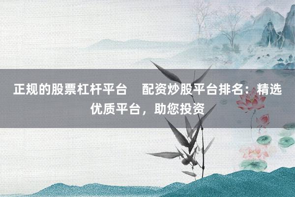 正规的股票杠杆平台    配资炒股平台排名：精选优质平台，助您投资