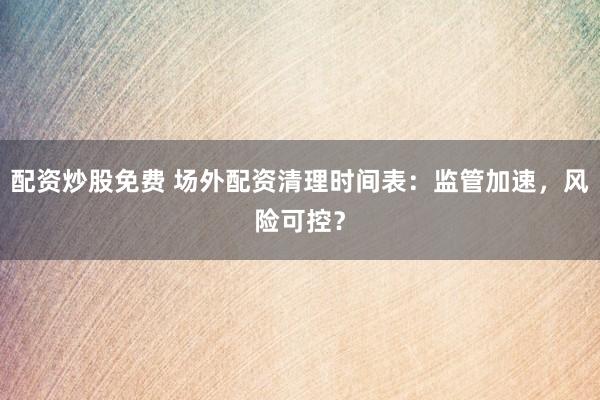 配资炒股免费 场外配资清理时间表：监管加速，风险可控？
