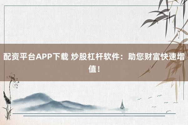 配资平台APP下载 炒股杠杆软件：助您财富快速增值！