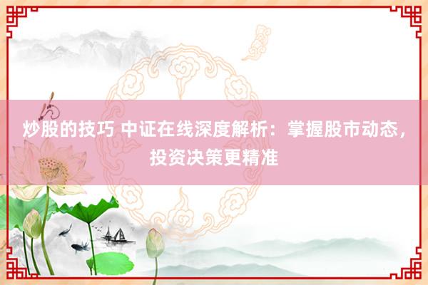 炒股的技巧 中证在线深度解析：掌握股市动态，投资决策更精准