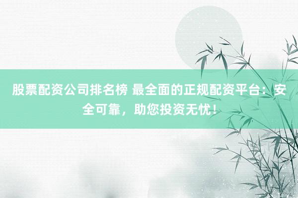 股票配资公司排名榜 最全面的正规配资平台：安全可靠，助您投资无忧！
