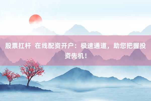 股票扛杆  在线配资开户：极速通道，助您把握投资先机！