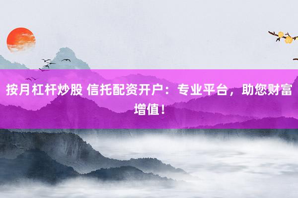 按月杠杆炒股 信托配资开户：专业平台，助您财富增值！