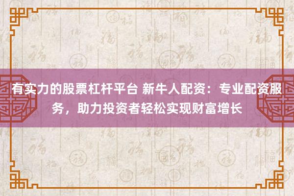 有实力的股票杠杆平台 新牛人配资：专业配资服务，助力投资者轻松实现财富增长
