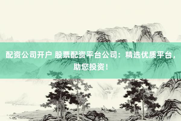 配资公司开户 股票配资平台公司：精选优质平台，助您投资！