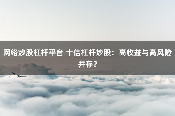 网络炒股杠杆平台 十倍杠杆炒股：高收益与高风险并存？