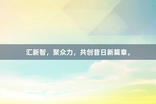汇新智，聚众力，共创昔日新篇章。