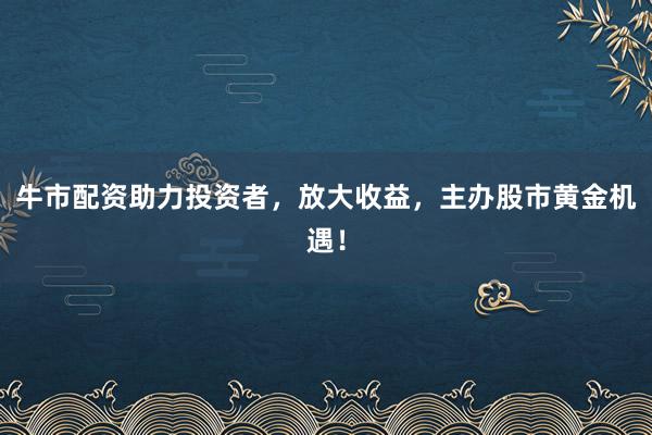 牛市配资助力投资者，放大收益，主办股市黄金机遇！