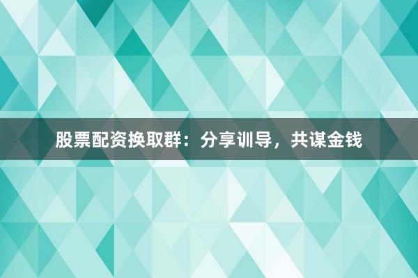 股票配资换取群：分享训导，共谋金钱