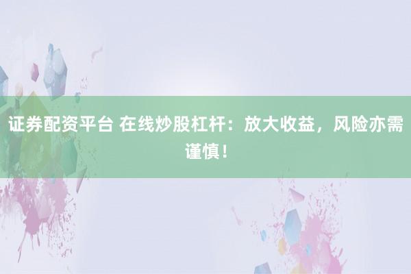 证券配资平台 在线炒股杠杆：放大收益，风险亦需谨慎！