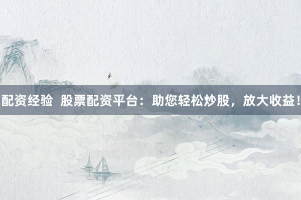 配资经验  股票配资平台：助您轻松炒股，放大收益！