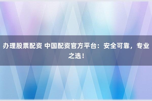 办理股票配资 中国配资官方平台：安全可靠，专业之选！