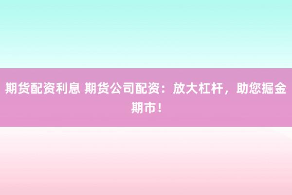 期货配资利息 期货公司配资：放大杠杆，助您掘金期市！