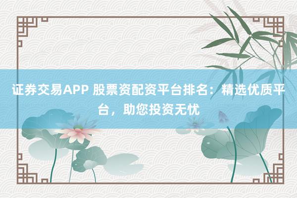 证券交易APP 股票资配资平台排名：精选优质平台，助您投资无忧