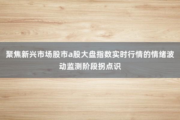 聚焦新兴市场股市a股大盘指数实时行情的情绪波动监测阶段拐点识