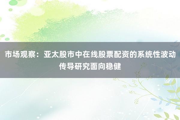 市场观察：亚太股市中在线股票配资的系统性波动传导研究面向稳健