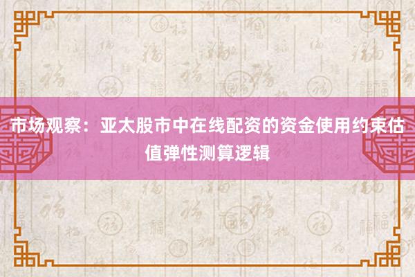 市场观察：亚太股市中在线配资的资金使用约束估值弹性测算逻辑