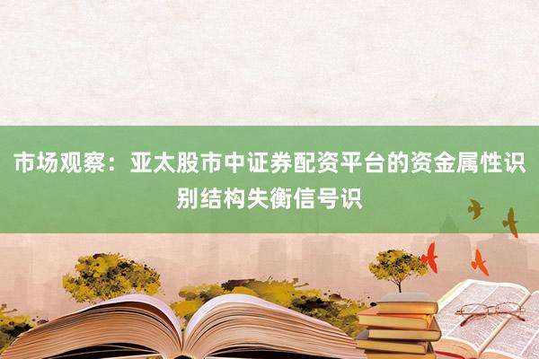 市场观察：亚太股市中证券配资平台的资金属性识别结构失衡信号识