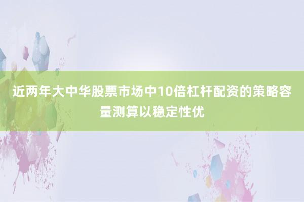 近两年大中华股票市场中10倍杠杆配资的策略容量测算以稳定性优