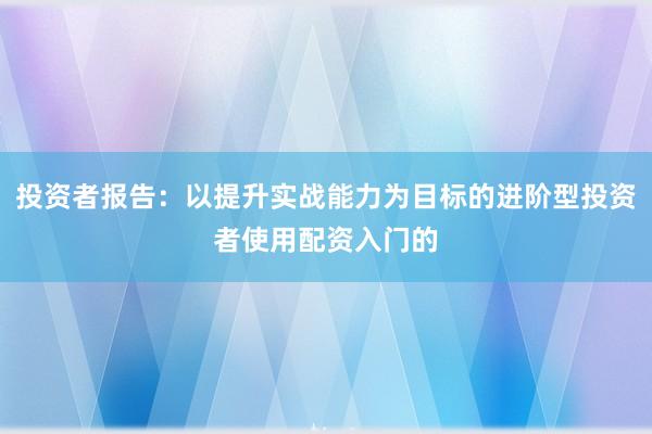 投资者报告：以提升实战能力为目标的进阶型投资者使用配资入门的