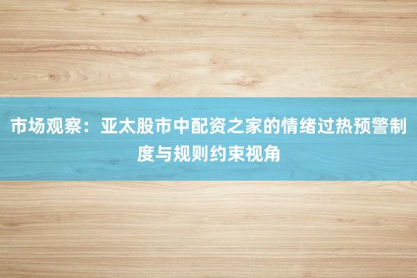 市场观察：亚太股市中配资之家的情绪过热预警制度与规则约束视角