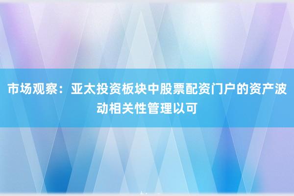 市场观察：亚太投资板块中股票配资门户的资产波动相关性管理以可
