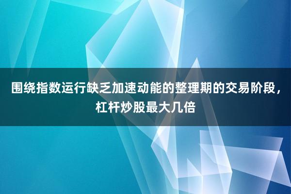 围绕指数运行缺乏加速动能的整理期的交易阶段，杠杆炒股最大几倍