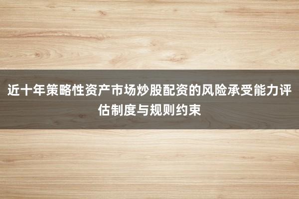 近十年策略性资产市场炒股配资的风险承受能力评估制度与规则约束
